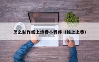 临清怎么制作线上烧香小程序（线上上香）