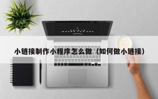 临清小链接制作小程序怎么做（如何做小链接）