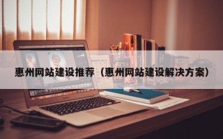 临清惠州网站建设推荐（惠州网站建设解决方案）