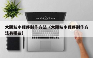 临清大颗粒小程序制作方法（大颗粒小程序制作方法有哪些）