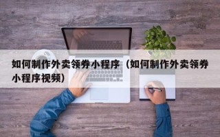 临清如何制作外卖领券小程序（如何制作外卖领券小程序视频）