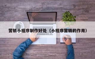 临清营销小程序制作好处（小程序营销的作用）