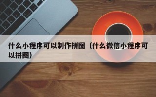 临清什么小程序可以制作拼图（什么微信小程序可以拼图）