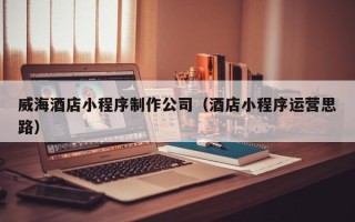 临清威海酒店小程序制作公司（酒店小程序运营思路）