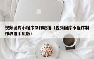 临清视频图库小程序制作教程（视频图库小程序制作教程手机版）