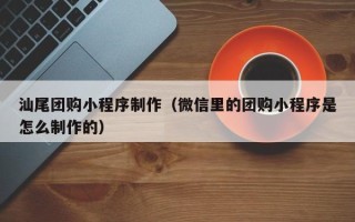 临清汕尾团购小程序制作（微信里的团购小程序是怎么制作的）